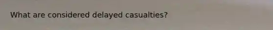 What are considered delayed casualties?