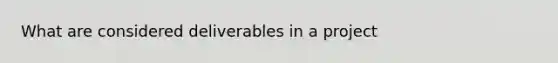 What are considered deliverables in a project