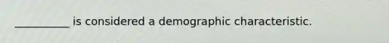 __________ is considered a demographic characteristic.