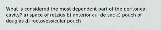 What is considered the most dependent part of the peritoneal cavity? a) space of retzius b) anterior cul de sac c) pouch of douglas d) rectovessicular pouch