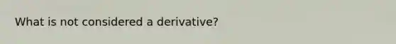 What is not considered a derivative?