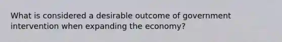 What is considered a desirable outcome of government intervention when expanding the economy?