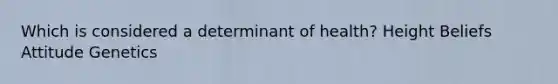 Which is considered a determinant of health? Height Beliefs Attitude Genetics