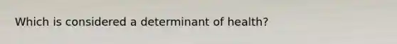 Which is considered a determinant of health?