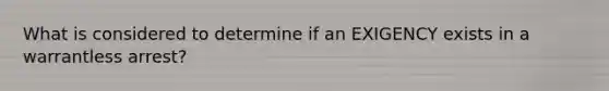 What is considered to determine if an EXIGENCY exists in a warrantless arrest?