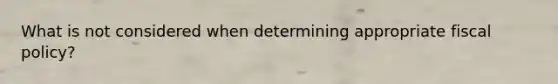 What is not considered when determining appropriate fiscal policy?