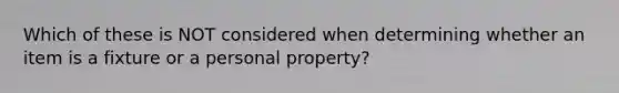 Which of these is NOT considered when determining whether an item is a fixture or a personal property?