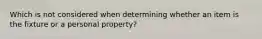 Which is not considered when determining whether an item is the fixture or a personal property?