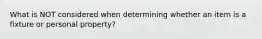 What is NOT considered when determining whether an item is a fixture or personal property?
