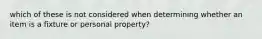 which of these is not considered when determining whether an item is a fixture or personal property?