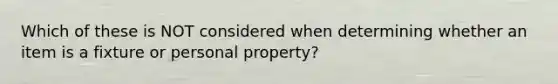 Which of these is NOT considered when determining whether an item is a fixture or personal property?