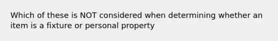 Which of these is NOT considered when determining whether an item is a fixture or personal property