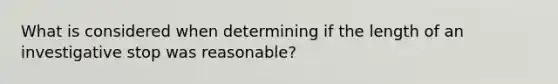 What is considered when determining if the length of an investigative stop was reasonable?