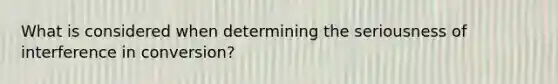 What is considered when determining the seriousness of interference in conversion?