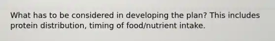 What has to be considered in developing the plan? This includes protein distribution, timing of food/nutrient intake.