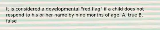 It is considered a developmental "red flag" if a child does not respond to his or her name by nine months of age. A. true B. false