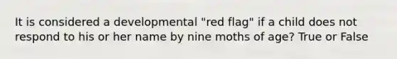 It is considered a developmental "red flag" if a child does not respond to his or her name by nine moths of age? True or False