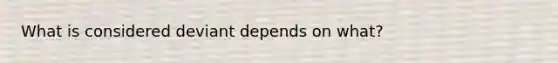 What is considered deviant depends on what?