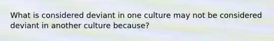 What is considered deviant in one culture may not be considered deviant in another culture because?