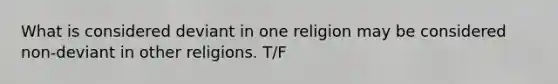 What is considered deviant in one religion may be considered non-deviant in other religions. T/F