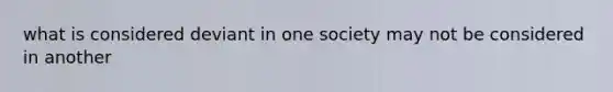 what is considered deviant in one society may not be considered in another