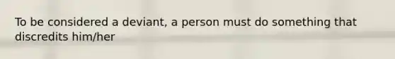 To be considered a deviant, a person must do something that discredits him/her