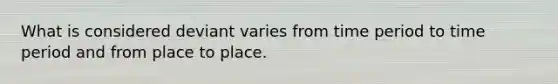 What is considered deviant varies from time period to time period and from place to place.