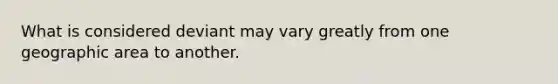 What is considered deviant may vary greatly from one geographic area to another.