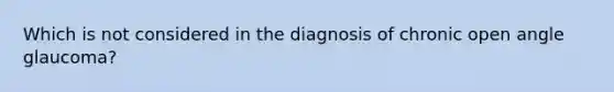 Which is not considered in the diagnosis of chronic open angle glaucoma?