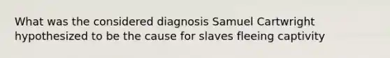 What was the considered diagnosis Samuel Cartwright hypothesized to be the cause for slaves fleeing captivity