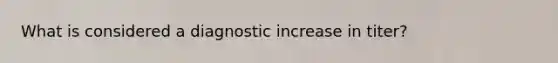 What is considered a diagnostic increase in titer?