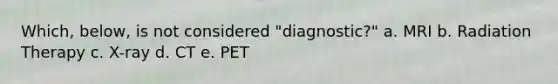 Which, below, is not considered "diagnostic?" a. MRI b. Radiation Therapy c. X-ray d. CT e. PET