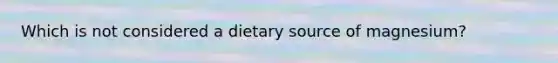 Which is not considered a dietary source of magnesium?