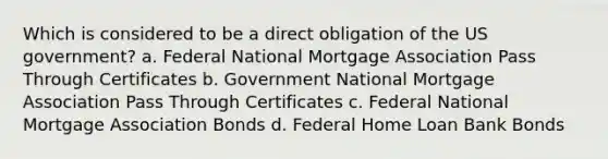 Which is considered to be a direct obligation of the US government? a. Federal National Mortgage Association Pass Through Certificates b. Government National Mortgage Association Pass Through Certificates c. Federal National Mortgage Association Bonds d. Federal Home Loan Bank Bonds