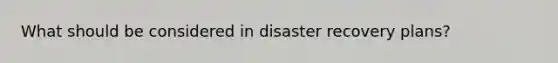 What should be considered in disaster recovery plans?