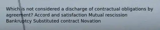 Which is not considered a discharge of contractual obligations by agreement? Accord and satisfaction Mutual rescission Bankruptcy Substituted contract Novation