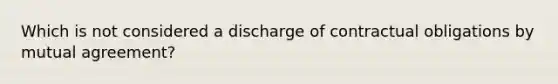 Which is not considered a discharge of contractual obligations by mutual agreement?