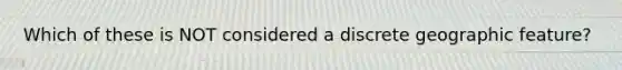 Which of these is NOT considered a discrete geographic feature?