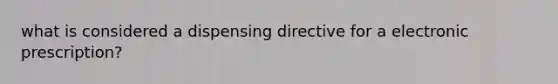 what is considered a dispensing directive for a electronic prescription?