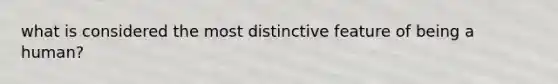 what is considered the most distinctive feature of being a human?