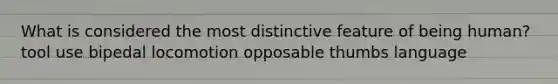 What is considered the most distinctive feature of being human? tool use bipedal locomotion opposable thumbs language