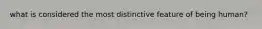 what is considered the most distinctive feature of being human?