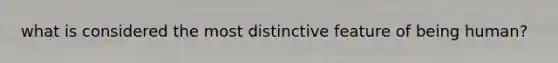 what is considered the most distinctive feature of being human?