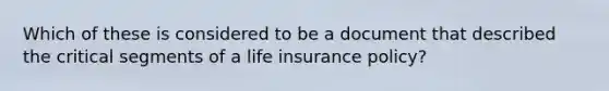 Which of these is considered to be a document that described the critical segments of a life insurance policy?