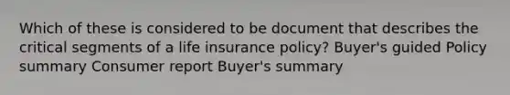 Which of these is considered to be document that describes the critical segments of a life insurance policy? Buyer's guided Policy summary Consumer report Buyer's summary