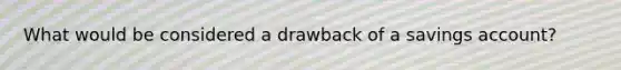 What would be considered a drawback of a savings account?