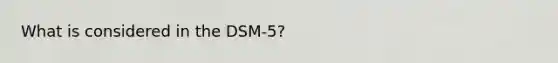 What is considered in the DSM-5?