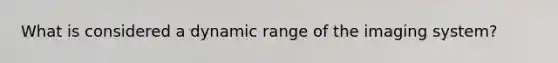 What is considered a dynamic range of the imaging system?