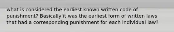 what is considered the earliest known written code of punishment? Basically it was the earliest form of written laws that had a corresponding punishment for each individual law?