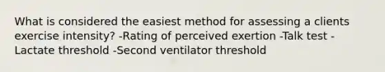 What is considered the easiest method for assessing a clients exercise intensity? -Rating of perceived exertion -Talk test -Lactate threshold -Second ventilator threshold